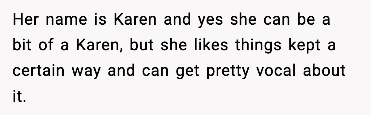 Her name is Karen and yes she can be a bit of a Karen, but she likes things kept a certain way and can get pretty vocal about it.