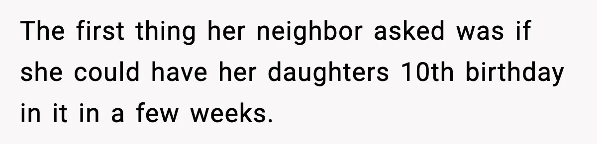 The first thing her neighbor asked was if she could have her daughters 10th birthday in it in a few weeks.