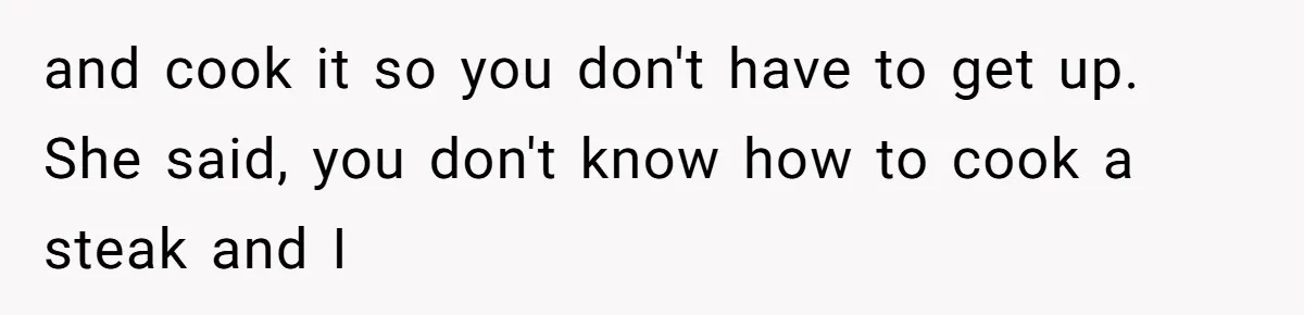 Husband Cooks Wife a Steak, Then She Accuses Him of Lying About Gordon Ramsay and cook it so you don't have to get up. She said, you don't know how to cook a steak and I