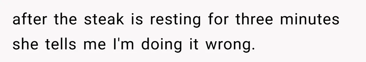 Husband Cooks Wife a Steak, Then She Accuses Him of Lying About Gordon Ramsay after the steak is resting for three minutes she tells me I'm doing it wrong.