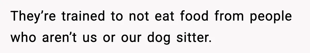 They’re trained to not eat food from people who aren’t us or our dog sitter.