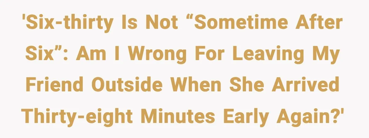 'Six-thirty is not “sometime after six”: am I wrong for leaving my friend outside when she arrived thirty-eight minutes early again?'