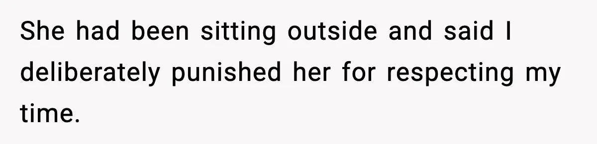 She had been sitting outside and said I deliberately punished her for respecting my time.