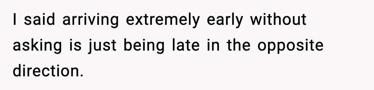 I said arriving extremely early without asking is just being late in the opposite direction.