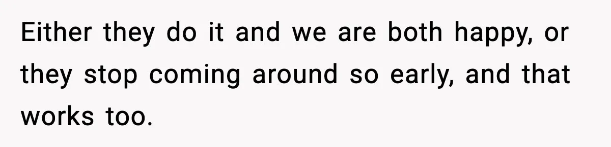 Either they do it and we are both happy, or they stop coming around so early, and that works too.