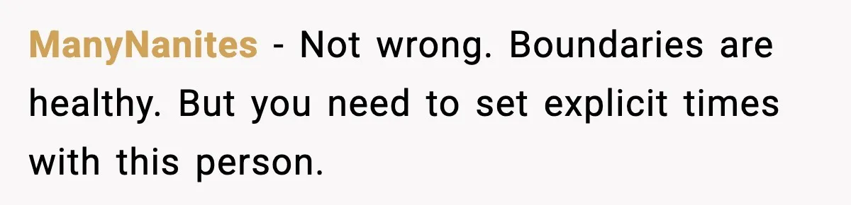 ManyNanites − Not wrong. Boundaries are healthy. But you need to set explicit times with this person.
