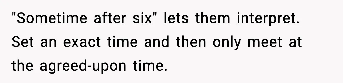 "Sometime after six" lets them interpret. Set an exact time and then only meet at the agreed-upon time.
