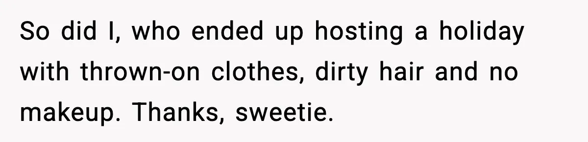 So did I, who ended up hosting a holiday with thrown-on clothes, dirty hair and no makeup. Thanks, sweetie.
