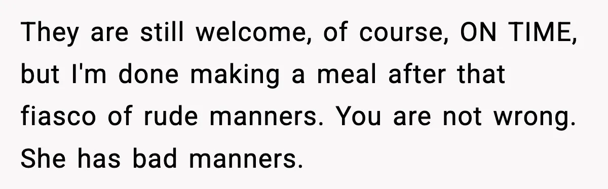 They are still welcome, of course, ON TIME, but I'm done making a meal after that fiasco of rude manners. You are not wrong. She has bad manners.