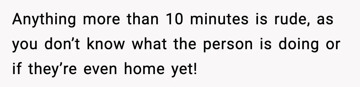 Anything more than 10 minutes is rude, as you don’t know what the person is doing or if they’re even home yet!