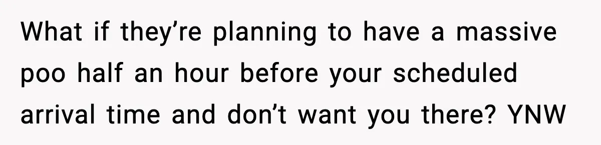 What if they’re planning to have a massive poo half an hour before your scheduled arrival time and don’t want you there? YNW