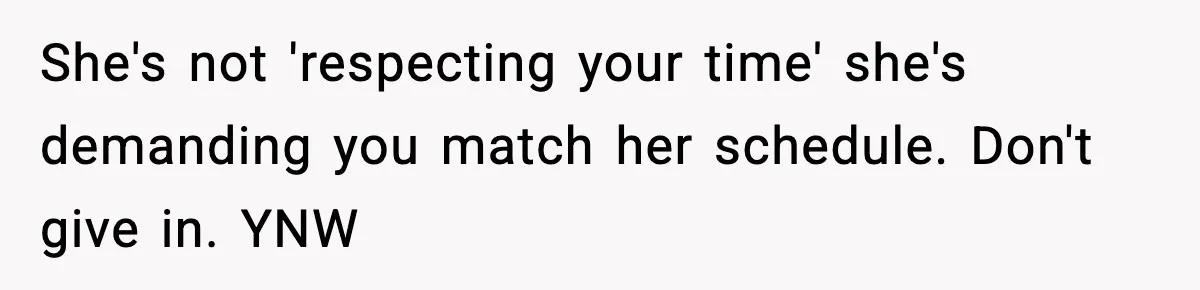 She's not 'respecting your time' she's demanding you match her schedule. Don't give in. YNW