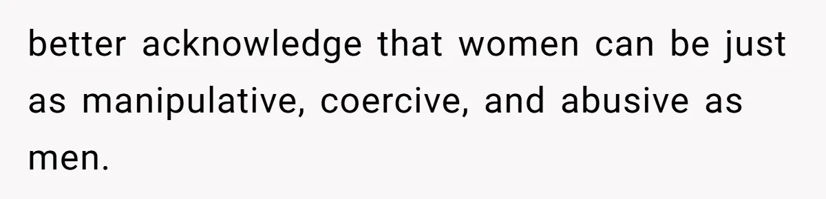 Husband Cooks Wife a Steak, Then She Accuses Him of Lying About Gordon Ramsay better acknowledge that women can be just as manipulative, coercive, and abusive as men.