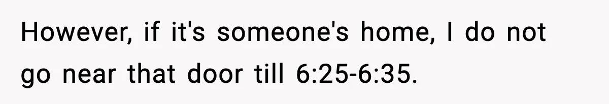 However, if it's someone's home, I do not go near that door till 6:25-6:35.