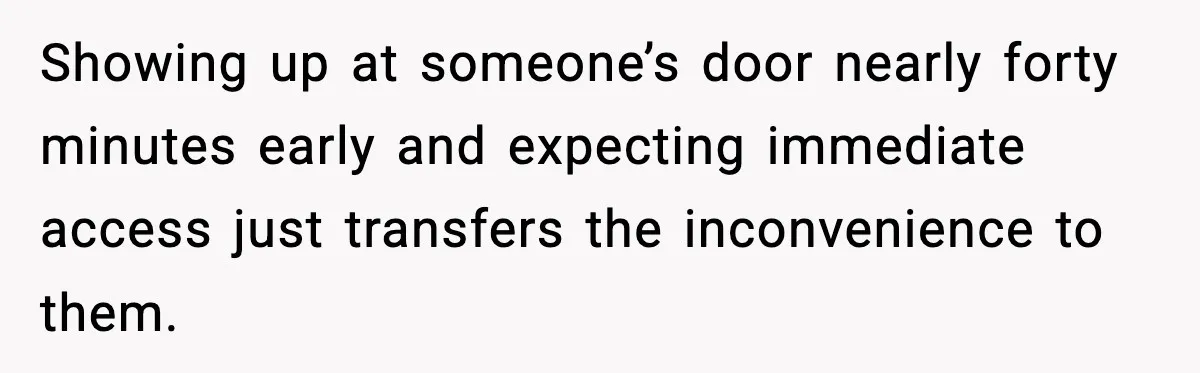 Showing up at someone’s door nearly forty minutes early and expecting immediate access just transfers the inconvenience to them.