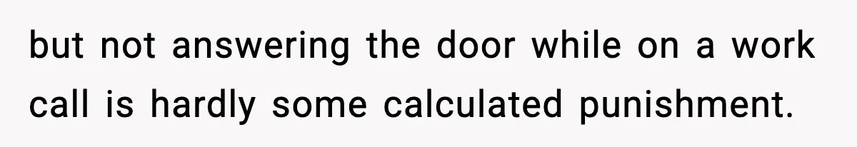 but not answering the door while on a work call is hardly some calculated punishment.