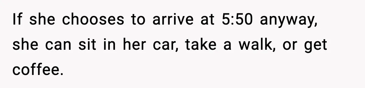 If she chooses to arrive at 5:50 anyway, she can sit in her car, take a walk, or get coffee.