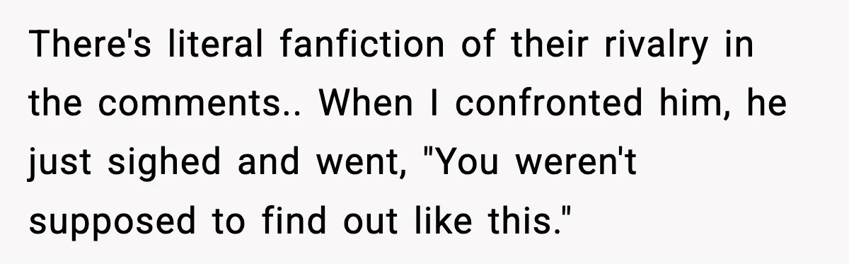 Woman Discovers Her Husband Has Secretly Been A Famous Internet Cat For Three Years There's literal fanfiction of their rivalry in the comments.. When I confronted him, he just sighed and went, "You weren't supposed to find out like this."