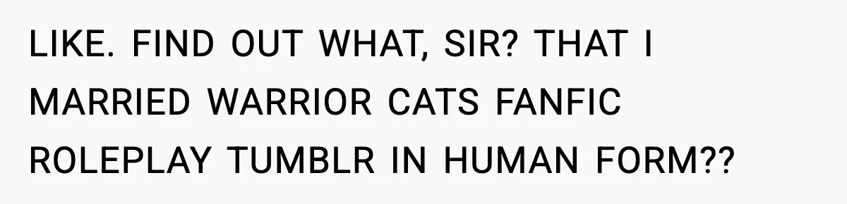 Woman Discovers Her Husband Has Secretly Been A Famous Internet Cat For Three Years LIKE. FIND OUT WHAT, SIR? THAT I MARRIED WARRIOR CATS FANFIC ROLEPLAY TUMBLR IN HUMAN FORM??