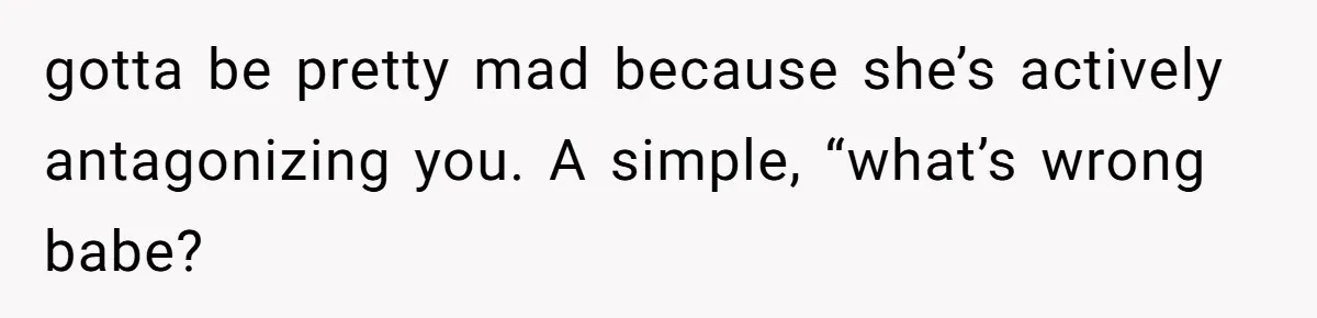 Husband Cooks Wife a Steak, Then She Accuses Him of Lying About Gordon Ramsay gotta be pretty mad because she’s actively antagonizing you. A simple, “what’s wrong babe?