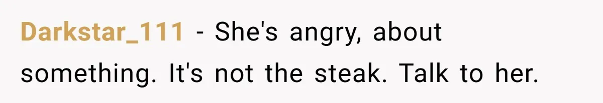 Husband Cooks Wife a Steak, Then She Accuses Him of Lying About Gordon Ramsay Darkstar_111 − She's angry, about something. It's not the steak. Talk to her.