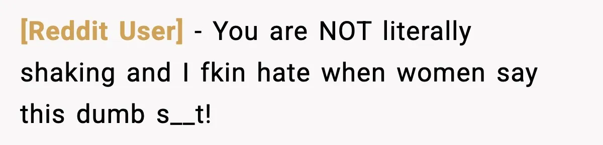 [Reddit User] − You are NOT literally shaking and I fkin hate when women say this dumb s__t!