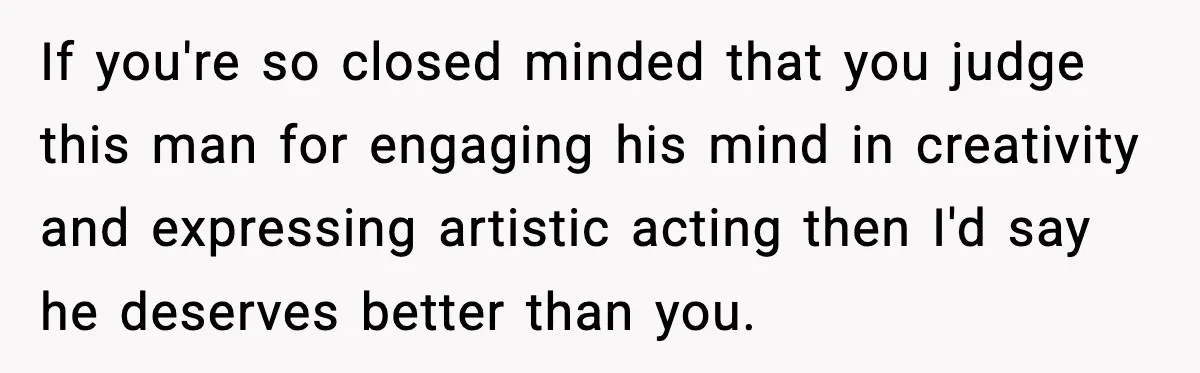 Woman Discovers Her Husband Has Secretly Been A Famous Internet Cat For Three Years If you're so closed minded that you judge this man for engaging his mind in creativity and expressing artistic acting then I'd say he deserves better than you.