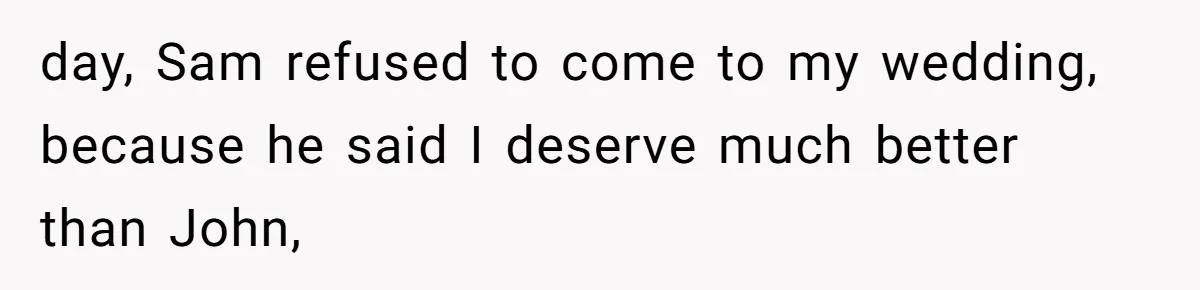 Twin Brother Refuses to Meet Her Husband for 15 Years, Then Demands His Money day, Sam refused to come to my wedding, because he said I deserve much better than John,