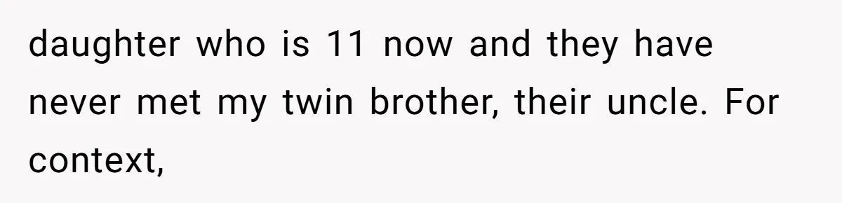 Twin Brother Refuses to Meet Her Husband for 15 Years, Then Demands His Money daughter who is 11 now and they have never met my twin brother, their uncle. For context,