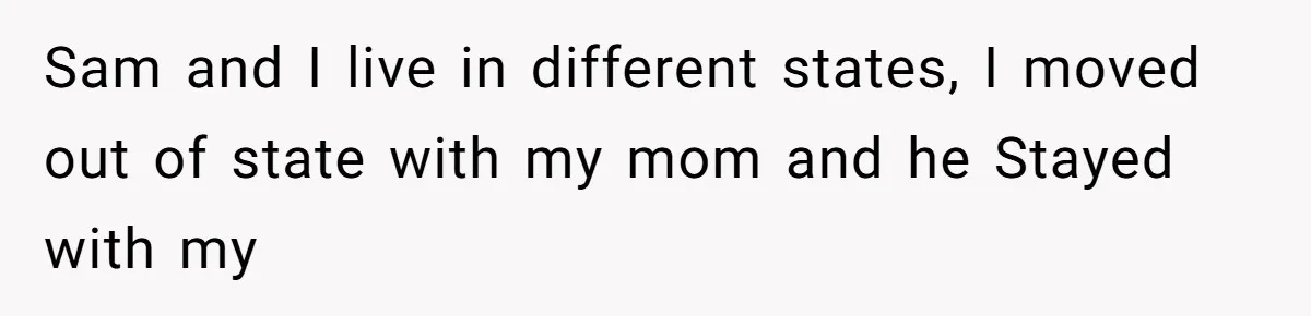Twin Brother Refuses to Meet Her Husband for 15 Years, Then Demands His Money Sam and I live in different states, I moved out of state with my mom and he Stayed with my