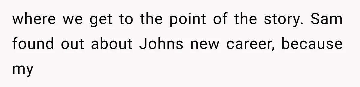 Twin Brother Refuses to Meet Her Husband for 15 Years, Then Demands His Money where we get to the point of the story. Sam found out about Johns new career, because my