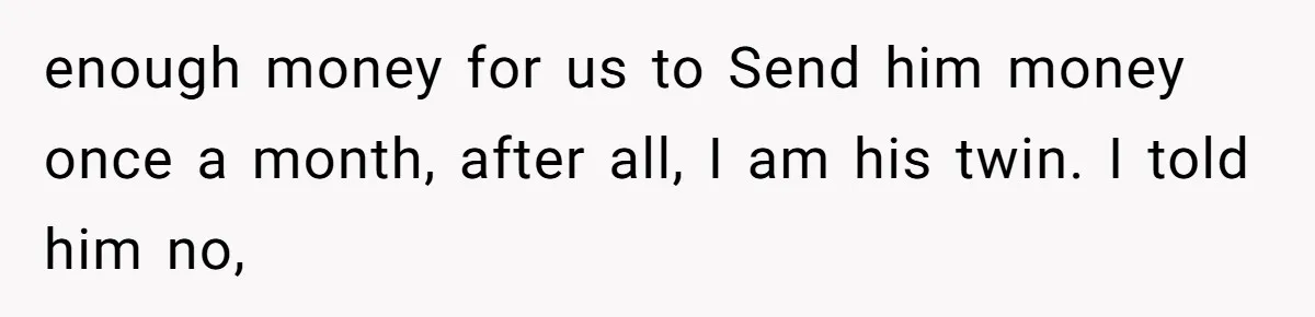 Twin Brother Refuses to Meet Her Husband for 15 Years, Then Demands His Money enough money for us to Send him money once a month, after all, I am his twin. I told him no,