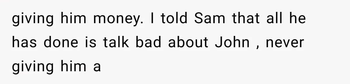 Twin Brother Refuses to Meet Her Husband for 15 Years, Then Demands His Money giving him money. I told Sam that all he has done is talk bad about John , never giving him a