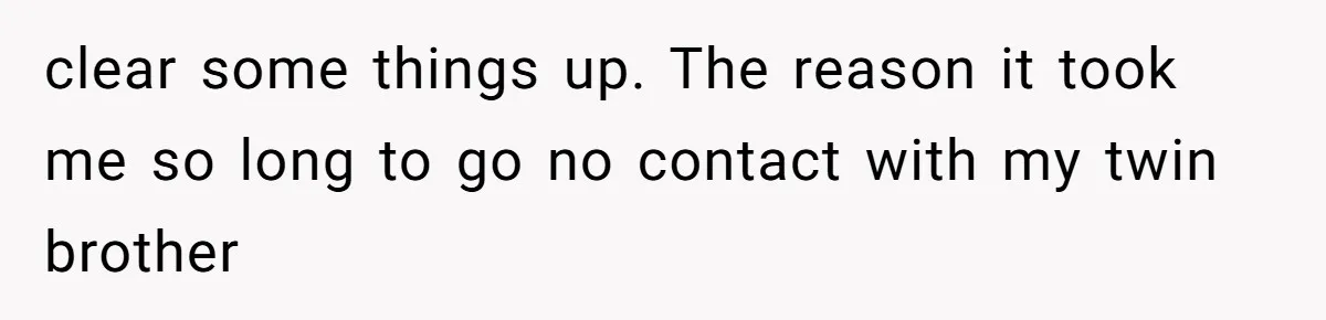 Twin Brother Refuses to Meet Her Husband for 15 Years, Then Demands His Money clear some things up. The reason it took me so long to go no contact with my twin brother