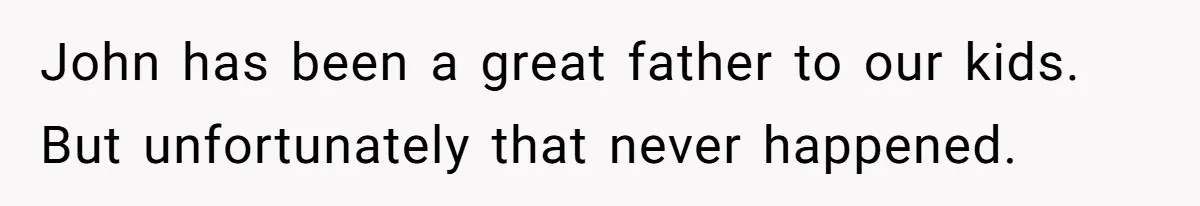 Twin Brother Refuses to Meet Her Husband for 15 Years, Then Demands His Money John has been a great father to our kids. But unfortunately that never happened.
