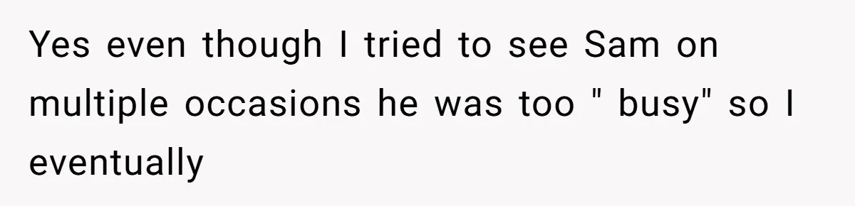 Twin Brother Refuses to Meet Her Husband for 15 Years, Then Demands His Money Yes even though I tried to see Sam on multiple occasions he was too " busy" so I eventually