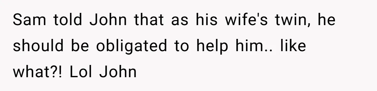 Twin Brother Refuses to Meet Her Husband for 15 Years, Then Demands His Money Sam told John that as his wife's twin, he should be obligated to help him.. like what?! Lol John