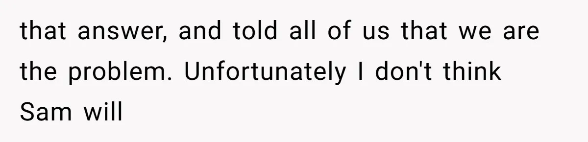 Twin Brother Refuses to Meet Her Husband for 15 Years, Then Demands His Money that answer, and told all of us that we are the problem. Unfortunately I don't think Sam will