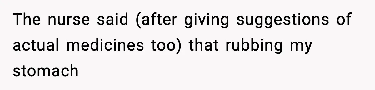 The nurse said (after giving suggestions of actual medicines too) that rubbing my stomach