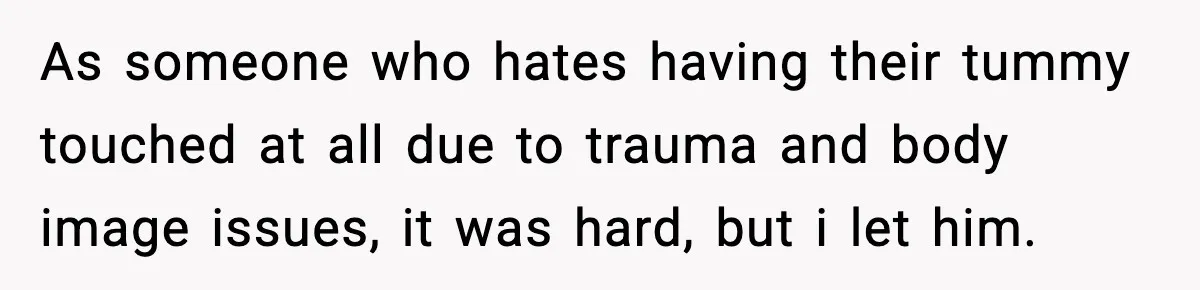 As someone who hates having their tummy touched at all due to trauma and body image issues, it was hard, but i let him.