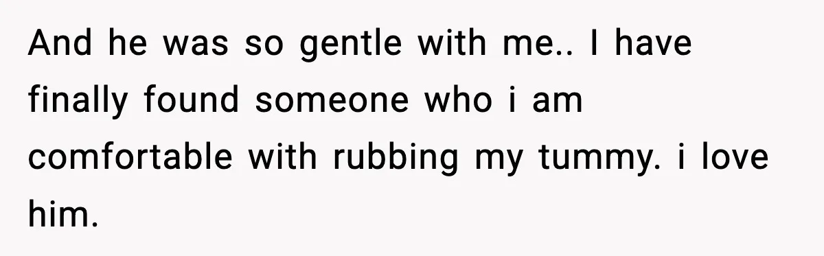 And he was so gentle with me.. I have finally found someone who i am comfortable with rubbing my tummy. i love him.