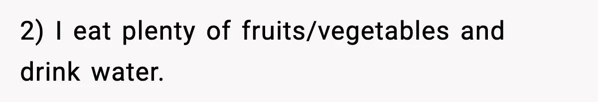 2) I eat plenty of fruits/vegetables and drink water.