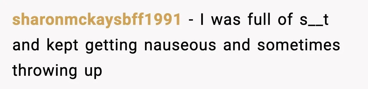 sharonmckaysbff1991 − I was full of s__t and kept getting nauseous and sometimes throwing up