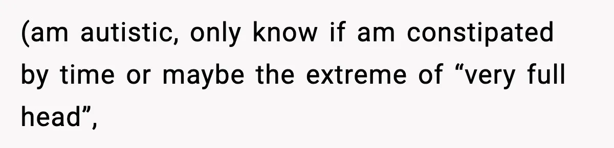 (am autistic, only know if am constipated by time or maybe the extreme of “very full head”,