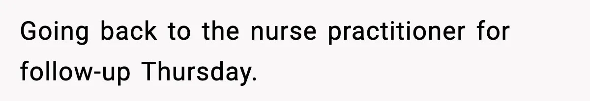 Going back to the nurse practitioner for follow-up Thursday.