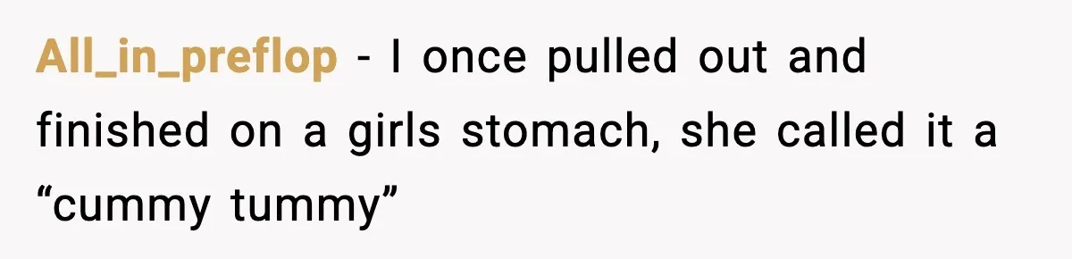 All_in_preflop − I once pulled out and finished on a girls stomach, she called it a “cummy tummy”