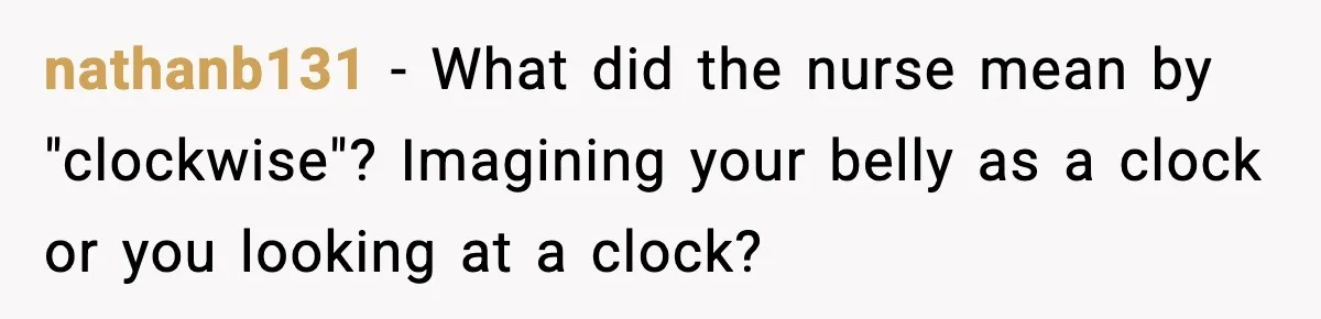 nathanb131 − What did the nurse mean by "clockwise"? Imagining your belly as a clock or you looking at a clock?