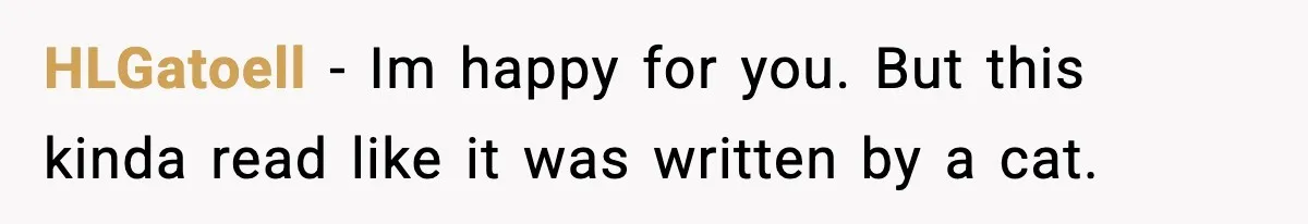 HLGatoell − Im happy for you. But this kinda read like it was written by a cat.