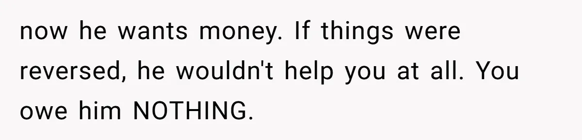 Twin Brother Refuses to Meet Her Husband for 15 Years, Then Demands His Money now he wants money. If things were reversed, he wouldn't help you at all. You owe him NOTHING.