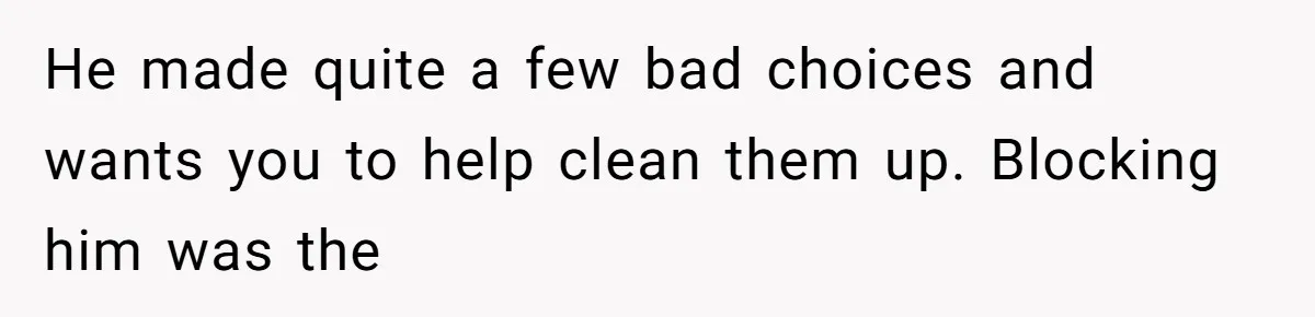Twin Brother Refuses to Meet Her Husband for 15 Years, Then Demands His Money He made quite a few bad choices and wants you to help clean them up. Blocking him was the